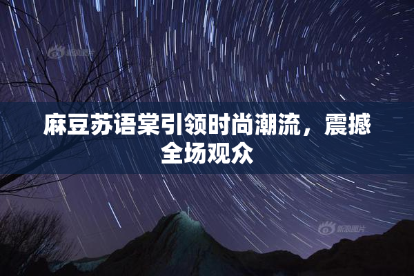麻豆苏语棠引领时尚潮流，震撼全场观众