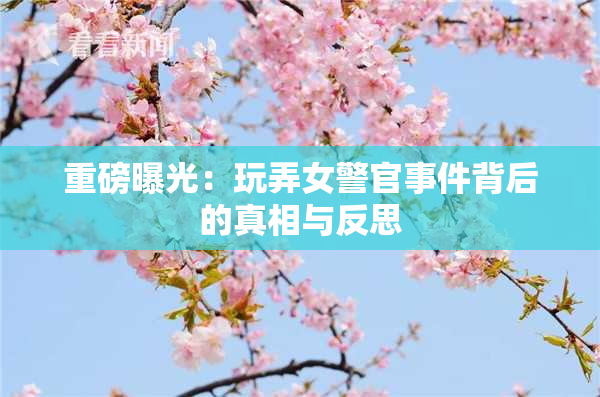 重磅曝光：玩弄女警官事件背后的真相与反思