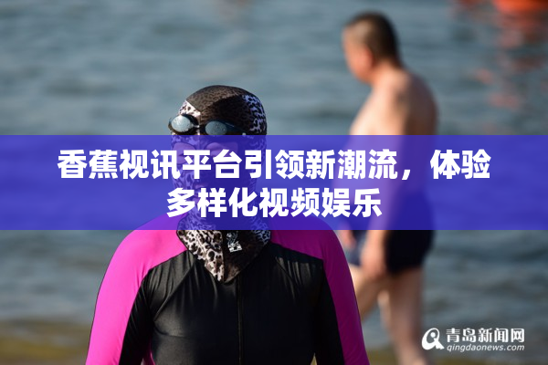 香蕉视讯平台引领新潮流，体验多样化视频娱乐