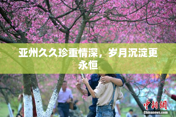 亚州久久珍重情深，岁月沉淀更永恒