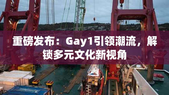 重磅发布：Gay1引领潮流，解锁多元文化新视角
