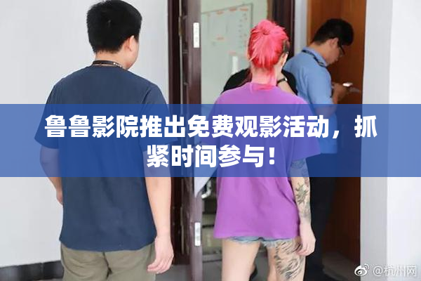 鲁鲁影院推出免费观影活动，抓紧时间参与！