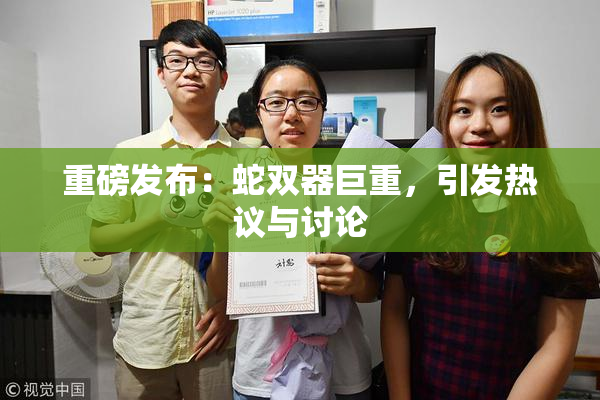 重磅发布：蛇双器巨重，引发热议与讨论