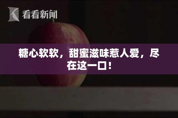 糖心软软，甜蜜滋味惹人爱，尽在这一口！
