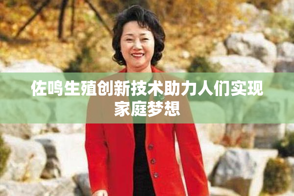 佐鸣生殖创新技术助力人们实现家庭梦想