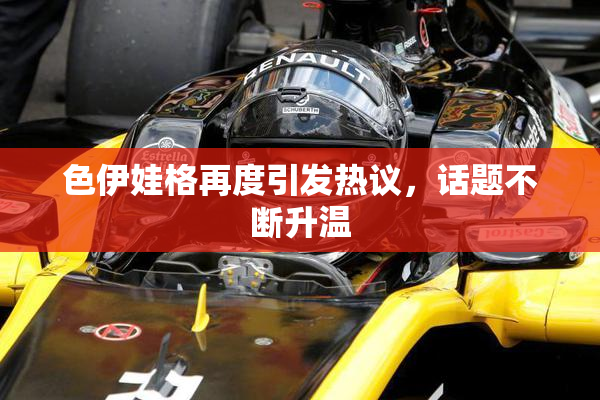 色伊娃格再度引发热议，话题不断升温