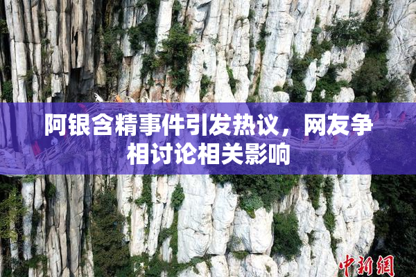 阿银含精事件引发热议，网友争相讨论相关影响