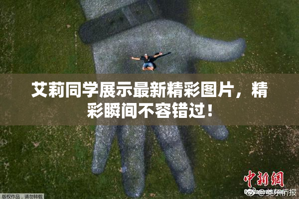 艾莉同学展示最新精彩图片，精彩瞬间不容错过！