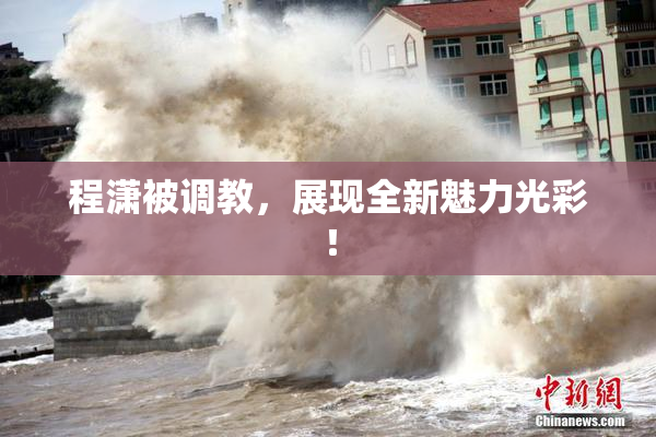 程潇被调教，展现全新魅力光彩！