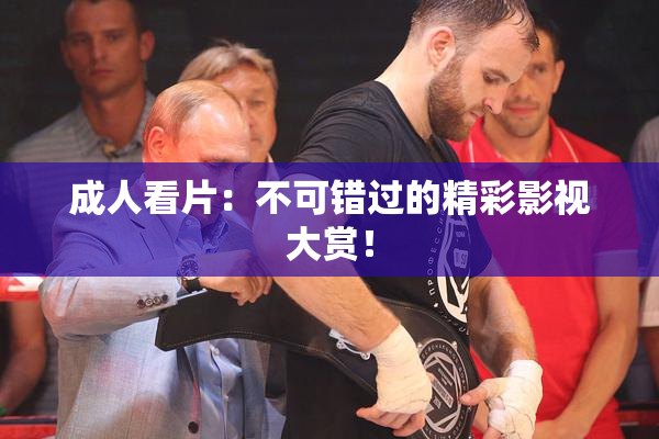 成人看片：不可错过的精彩影视大赏！