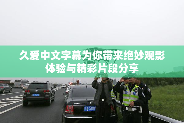 久爱中文字幕为你带来绝妙观影体验与精彩片段分享