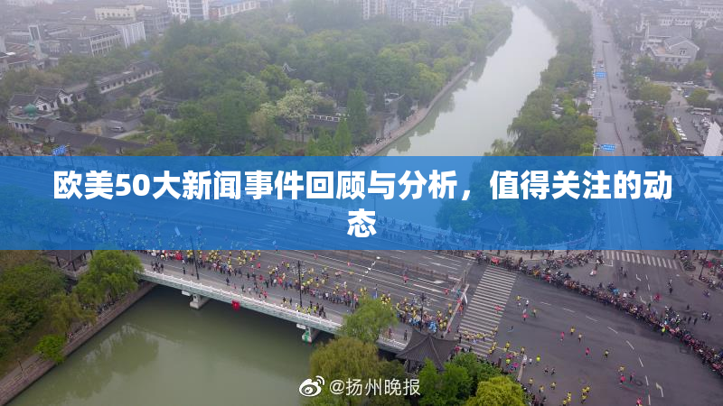 欧美50大新闻事件回顾与分析，值得关注的动态