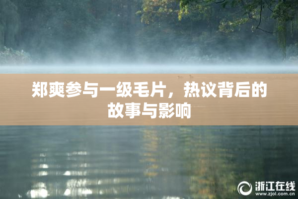 郑爽参与一级毛片，热议背后的故事与影响
