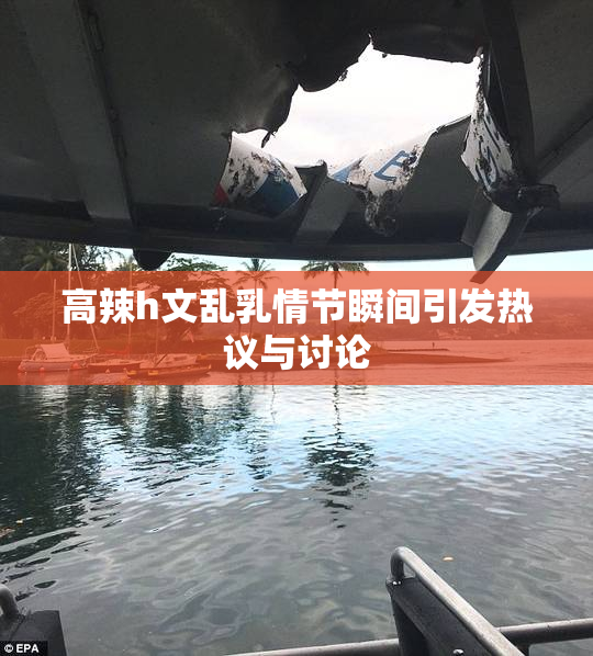高辣h文乱乳情节瞬间引发热议与讨论