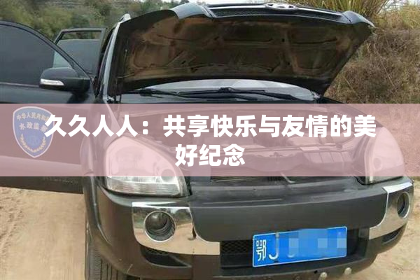 久久人人：共享快乐与友情的美好纪念