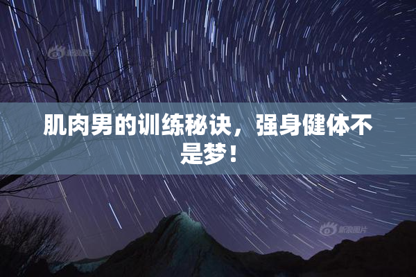 肌肉男的训练秘诀，强身健体不是梦！