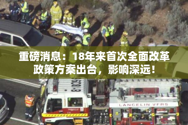 重磅消息：18年来首次全面改革政策方案出台，影响深远！