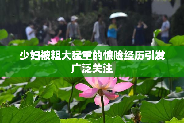 少妇被粗大猛重的惊险经历引发广泛关注