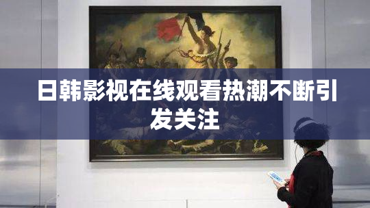 日韩影视在线观看热潮不断引发关注
