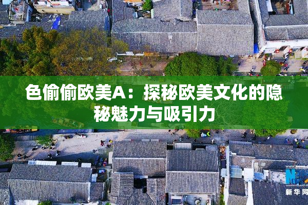 色偷偷欧美A：探秘欧美文化的隐秘魅力与吸引力