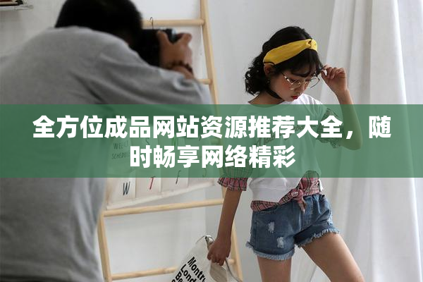 全方位成品网站资源推荐大全，随时畅享网络精彩