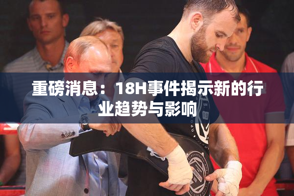 重磅消息：18H事件揭示新的行业趋势与影响