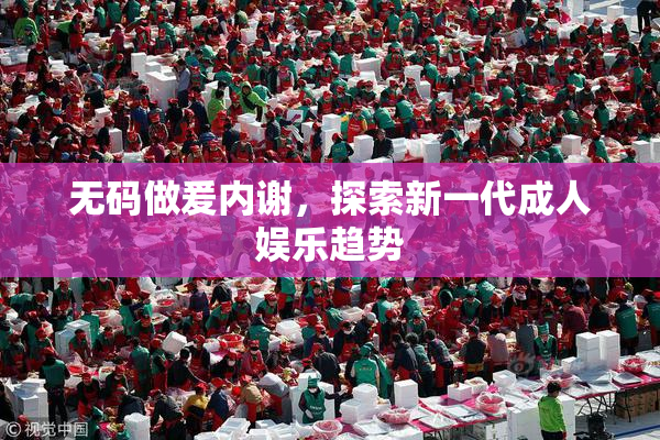 无码做爰内谢，探索新一代成人娱乐趋势