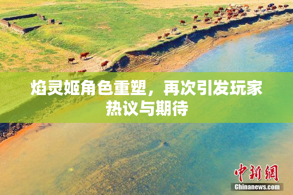 焰灵姬角色重塑，再次引发玩家热议与期待