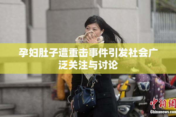 孕妇肚子遭重击事件引发社会广泛关注与讨论