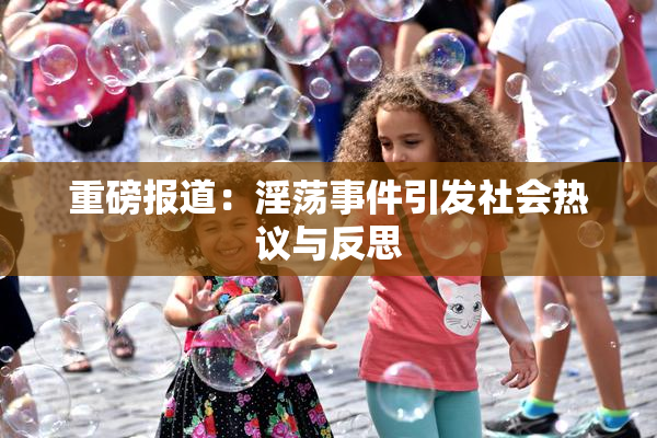 重磅报道：淫荡事件引发社会热议与反思