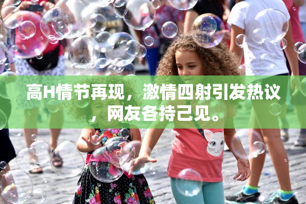 高H情节再现，激情四射引发热议，网友各持己见。
