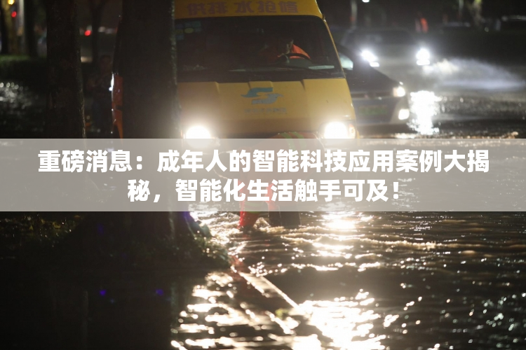 重磅消息：成年人的智能科技应用案例大揭秘，智能化生活触手可及！