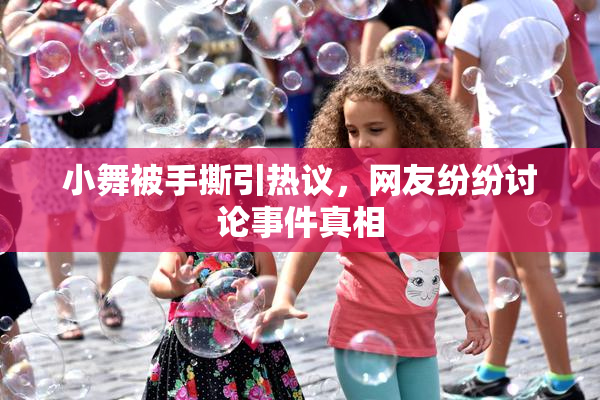小舞被手撕引热议，网友纷纷讨论事件真相