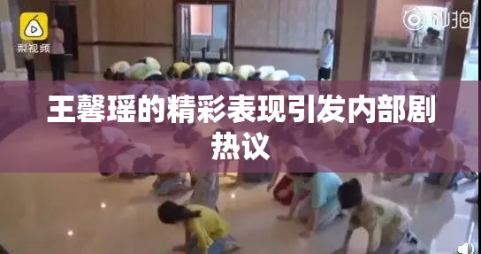 王馨瑶的精彩表现引发内部剧热议