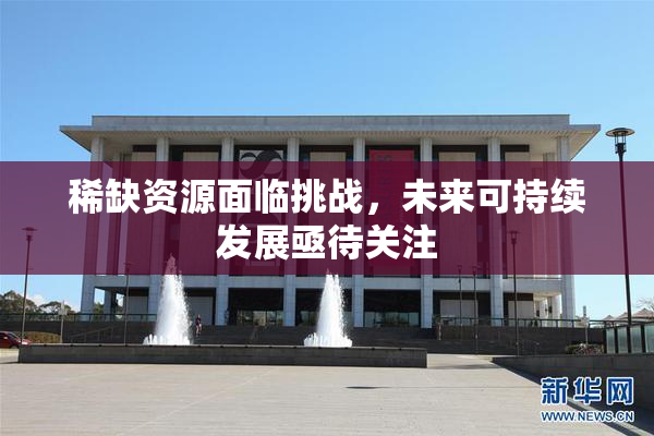稀缺资源面临挑战，未来可持续发展亟待关注