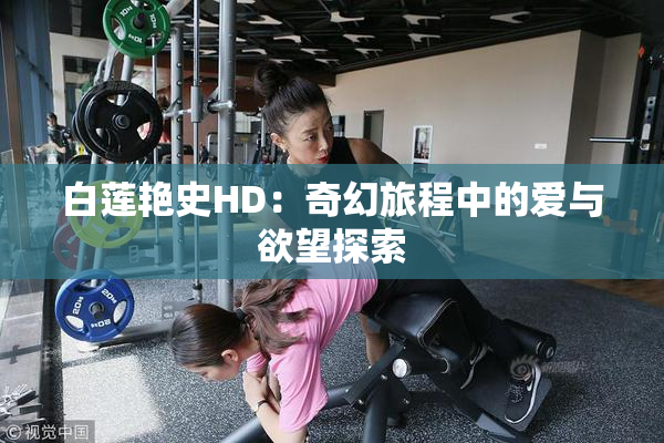 白莲艳史HD：奇幻旅程中的爱与欲望探索