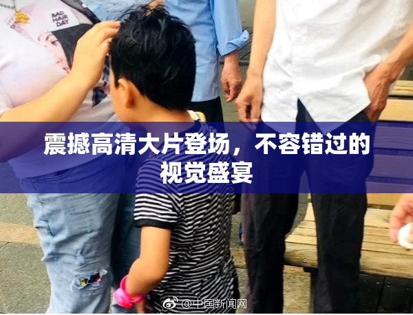 震撼高清大片登场，不容错过的视觉盛宴