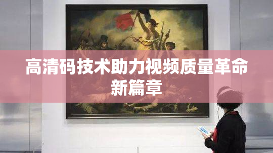 高清码技术助力视频质量革命新篇章