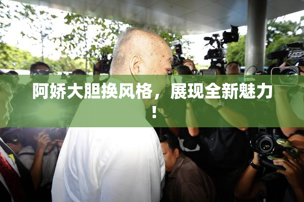 阿娇大胆换风格，展现全新魅力！