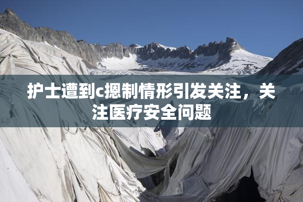 护士遭到c摁制情形引发关注，关注医疗安全问题