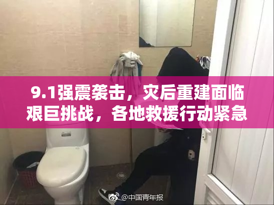 9.1强震袭击，灾后重建面临艰巨挑战，各地救援行动紧急展开