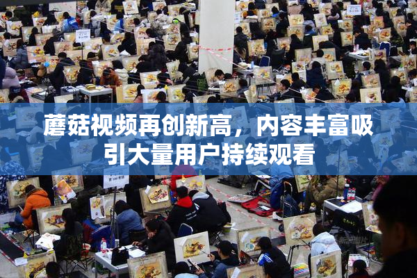 蘑菇视频再创新高，内容丰富吸引大量用户持续观看