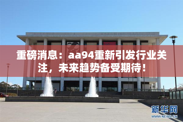 重磅消息：aa94重新引发行业关注，未来趋势备受期待！
