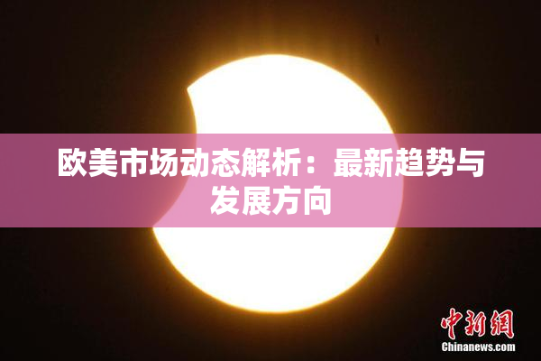 欧美市场动态解析：最新趋势与发展方向