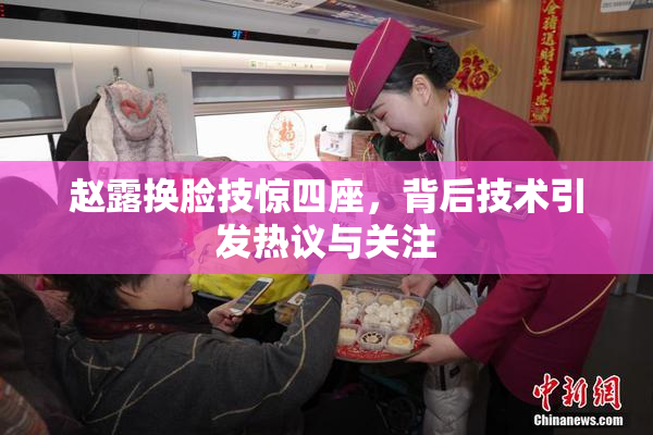 赵露换脸技惊四座，背后技术引发热议与关注