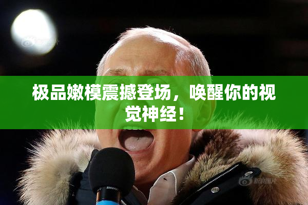 极品嫩模震撼登场，唤醒你的视觉神经！