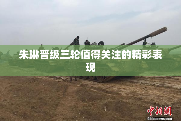 朱琳晋级三轮值得关注的精彩表现