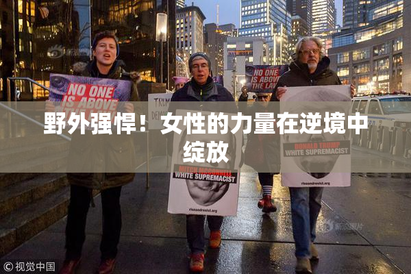 野外强悍！女性的力量在逆境中绽放