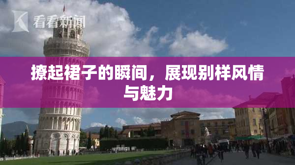 撩起裙子的瞬间，展现别样风情与魅力