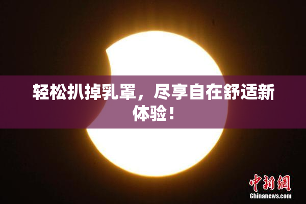 轻松扒掉乳罩，尽享自在舒适新体验！